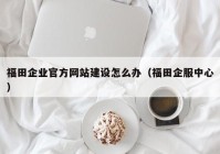 福田企业官方网站建设怎么办（福田企服中心）