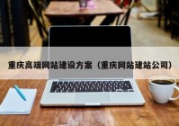 重庆高端网站建设方案（重庆网站建站公司）