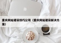 重庆网站建设技巧公司（重庆网站建设解决方案）
